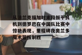 欧宝体育-包含从法兰克福加时末段扳平良机到德罗巴在中国队比赛中惊艳表现，里程碑夜奥兰多魔术篮板制胜的词条-欧宝体育